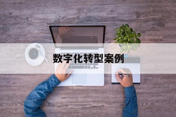 数字化转型案例(数字化转型案例公司)安阳市 数字化转型案例(数字化转型案例公司)安阳市