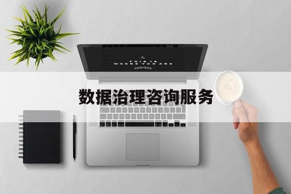 数据治理咨询服务(数据治理是什么工作)安阳市